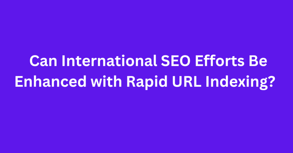 Can International SEO Efforts Be Enhanced with Rapid URL Indexing?